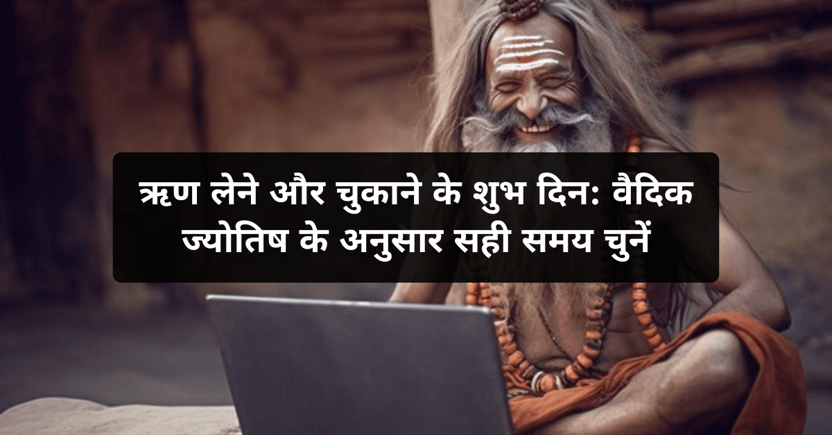 ऋण लेने और चुकाने के शुभ दिन: वैदिक ज्योतिष के अनुसार सही समय चुनें